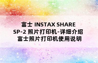 FUJIFILM/富士 INSTAX SHARE SP-2 照片打印机-详细介绍 富士照片打印机使用说明